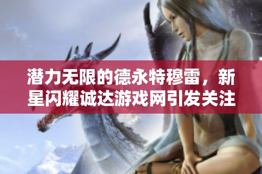 潜力无限的德永特穆雷，新星闪耀诚达游戏网引发关注！