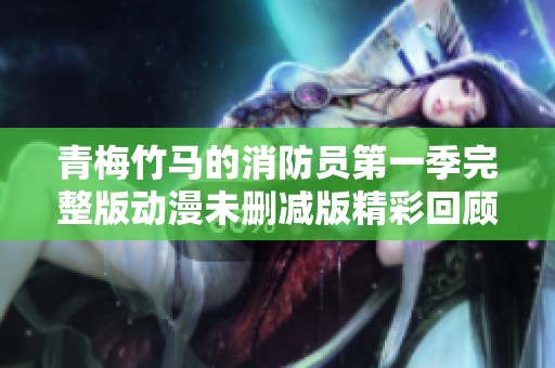 青梅竹马的消防员第一季完整版动漫未删减版精彩回顾与推荐