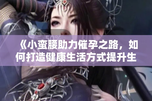 《小蛮腰助力催孕之路，如何打造健康生活方式提升生育力》