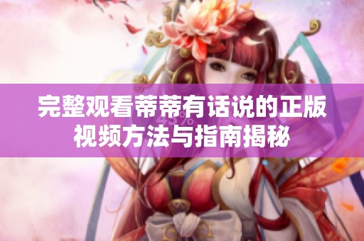 完整观看蒂蒂有话说的正版视频方法与指南揭秘