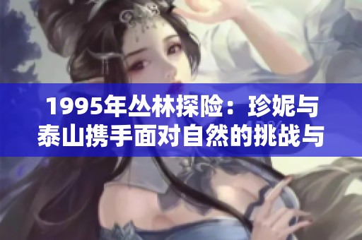 1995年丛林探险：珍妮与泰山携手面对自然的挑战与冒险故事