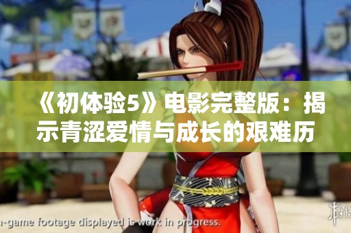 《初体验5》电影完整版：揭示青涩爱情与成长的艰难历程