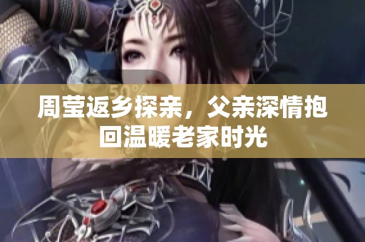 周莹返乡探亲，父亲深情抱回温暖老家时光