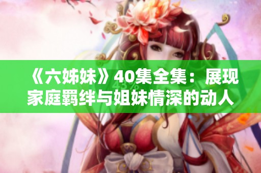 《六姊妹》40集全集：展现家庭羁绊与姐妹情深的动人故事