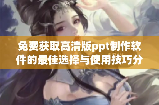 免费获取高清版ppt制作软件的最佳选择与使用技巧分享