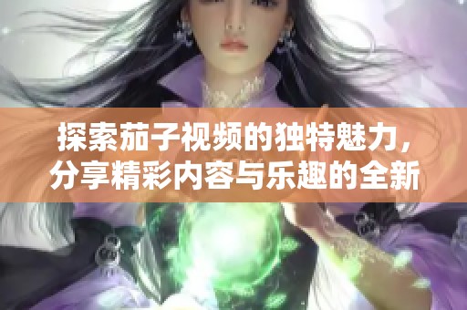 探索茄子视频的独特魅力，分享精彩内容与乐趣的全新平台
