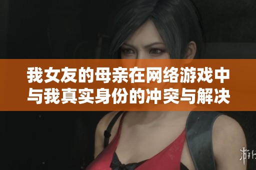 我女友的母亲在网络游戏中与我真实身份的冲突与解决
