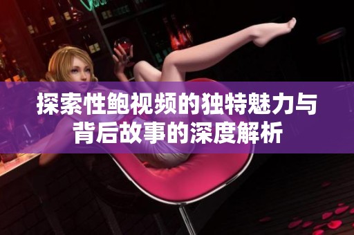 探索性鲍视频的独特魅力与背后故事的深度解析