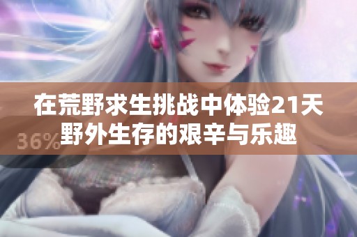 在荒野求生挑战中体验21天野外生存的艰辛与乐趣