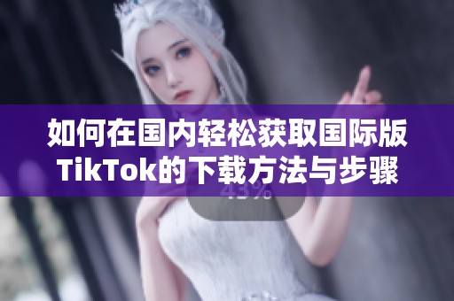 如何在国内轻松获取国际版TikTok的下载方法与步骤