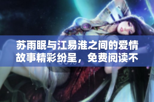 苏雨眠与江易淮之间的爱情故事精彩纷呈，免费阅读不容错过