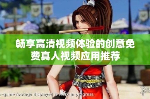 畅享高清视频体验的创意免费真人视频应用推荐