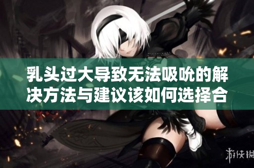乳头过大导致无法吸吮的解决方法与建议该如何选择合理措施