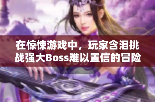 在惊悚游戏中，玩家含泪挑战强大Boss难以置信的冒险之旅