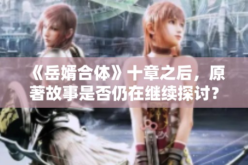 《岳婿合体》十章之后，原著故事是否仍在继续探讨？