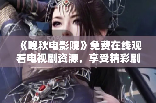 《晚秋电影院》免费在线观看电视剧资源，享受精彩剧情与感人故事