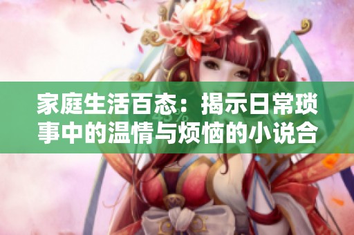 家庭生活百态：揭示日常琐事中的温情与烦恼的小说合集