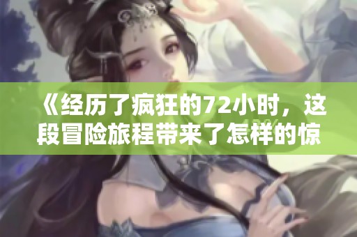 《经历了疯狂的72小时，这段冒险旅程带来了怎样的惊喜与挑战》