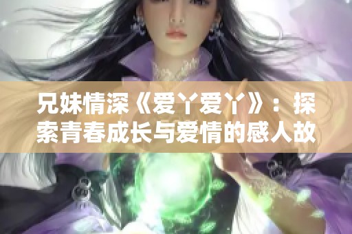 兄妹情深《爱丫爱丫》：探索青春成长与爱情的感人故事