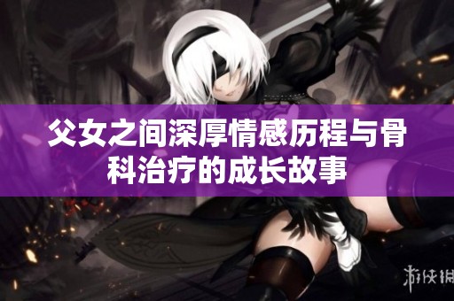 父女之间深厚情感历程与骨科治疗的成长故事