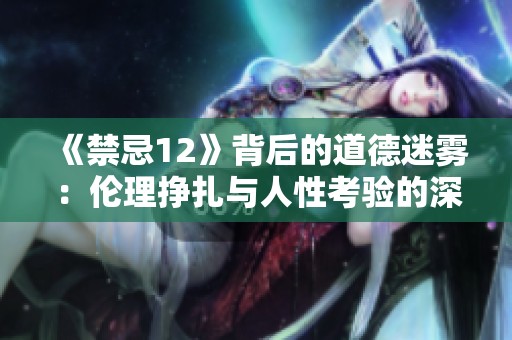 《禁忌12》背后的道德迷雾：伦理挣扎与人性考验的深刻探讨