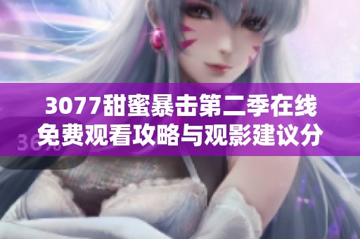 3077甜蜜暴击第二季在线免费观看攻略与观影建议分享