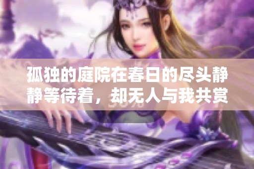 孤独的庭院在春日的尽头静静等待着，却无人与我共赏这恬静时光