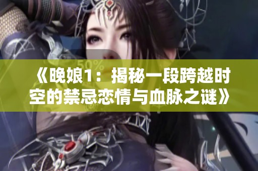 《晚娘1：揭秘一段跨越时空的禁忌恋情与血脉之谜》