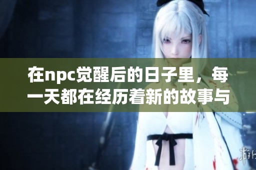 在npc觉醒后的日子里，每一天都在经历着新的故事与重生的冒险旅程