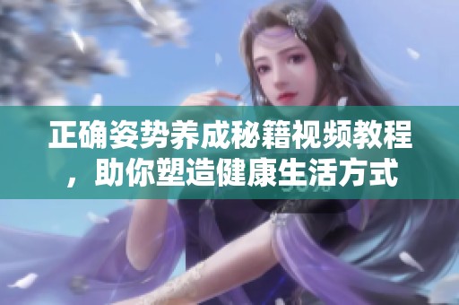 正确姿势养成秘籍视频教程，助你塑造健康生活方式