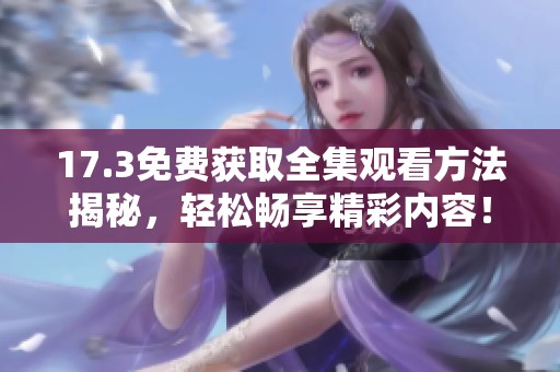 17.3免费获取全集观看方法揭秘，轻松畅享精彩内容！