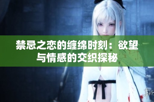 禁忌之恋的缠绵时刻：欲望与情感的交织探秘