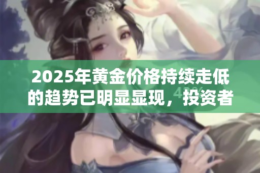 2025年黄金价格持续走低的趋势已明显显现，投资者需提前布局应对
