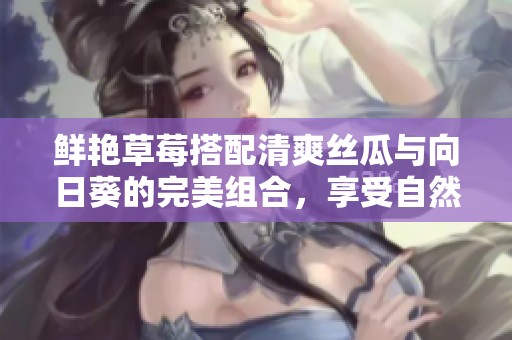 鲜艳草莓搭配清爽丝瓜与向日葵的完美组合，享受自然之美和健康生活