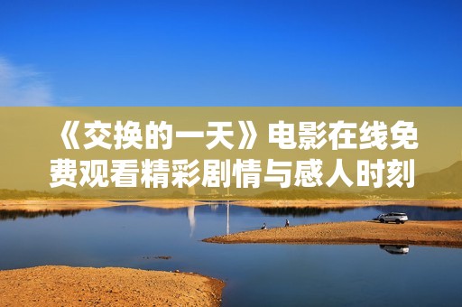 《交换的一天》电影在线免费观看精彩剧情与感人时刻全解读