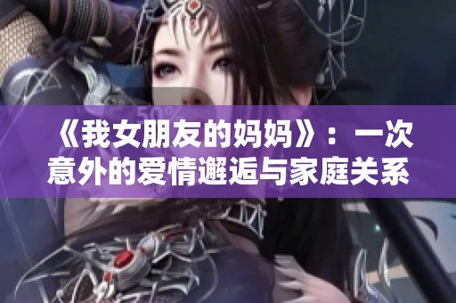 《我女朋友的妈妈》：一次意外的爱情邂逅与家庭关系的深刻探讨