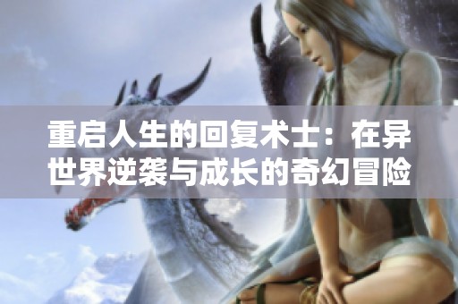 重启人生的回复术士：在异世界逆袭与成长的奇幻冒险之旅