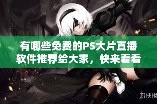 有哪些免费的PS大片直播软件推荐给大家，快来看看吧！