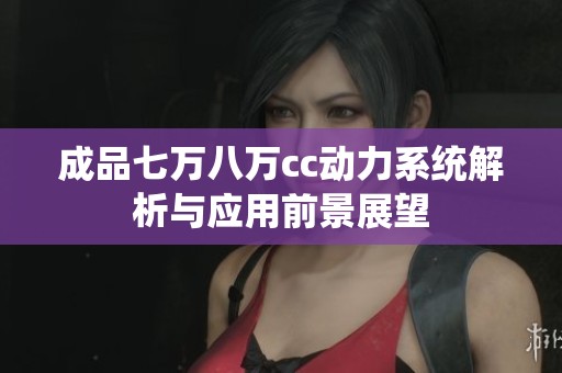 成品七万八万cc动力系统解析与应用前景展望