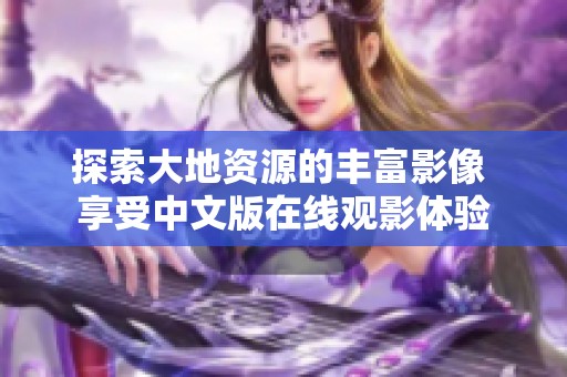 探索大地资源的丰富影像 享受中文版在线观影体验