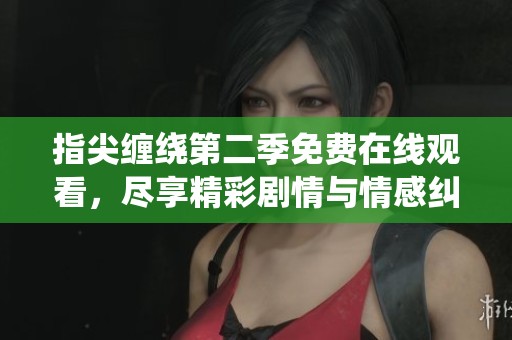 指尖缠绕第二季免费在线观看，尽享精彩剧情与情感纠葛