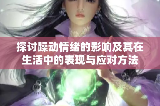 探讨躁动情绪的影响及其在生活中的表现与应对方法