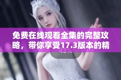 免费在线观看全集的完整攻略，带你享受17.3版本的精彩内容