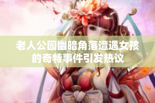 老人公园幽暗角落遭遇女孩的奇特事件引发热议