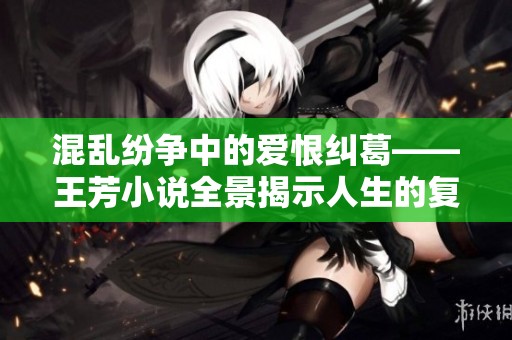 混乱纷争中的爱恨纠葛——王芳小说全景揭示人生的复杂与挣扎