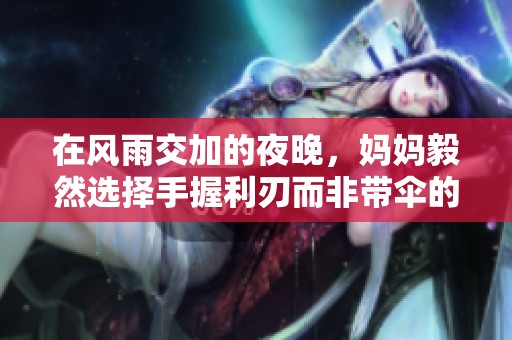 在风雨交加的夜晚，妈妈毅然选择手握利刃而非带伞的深刻含义