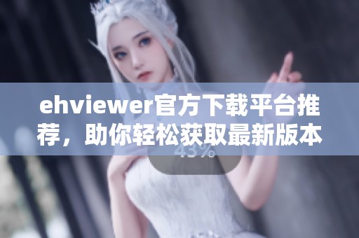 ehviewer官方下载平台推荐，助你轻松获取最新版本使用体验