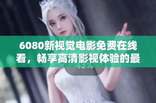 6080新视觉电影免费在线看，畅享高清影视体验的最佳选择
