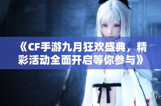 《CF手游九月狂欢盛典，精彩活动全面开启等你参与》