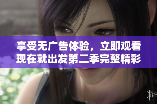 享受无广告体验，立即观看现在就出发第二季完整精彩内容